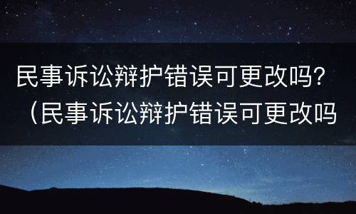 民事诉讼辩护错误可更改吗？（民事诉讼辩护错误可更改吗）