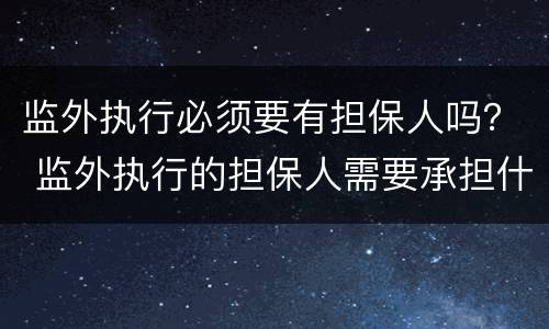 监外执行必须要有担保人吗？ 监外执行的担保人需要承担什么责任