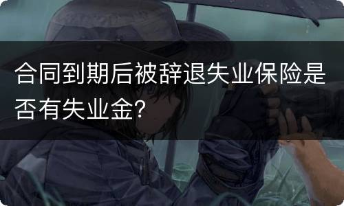 合同到期后被辞退失业保险是否有失业金？