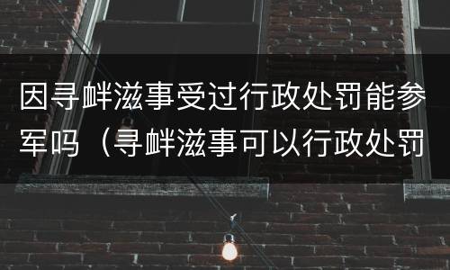 因寻衅滋事受过行政处罚能参军吗（寻衅滋事可以行政处罚吗）