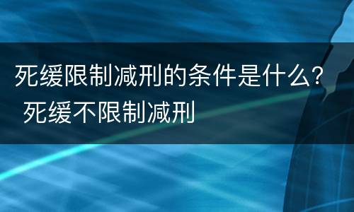 死缓限制减刑的条件是什么？ 死缓不限制减刑