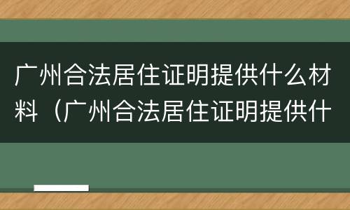 广州合法居住证明提供什么材料（广州合法居住证明提供什么材料办理）