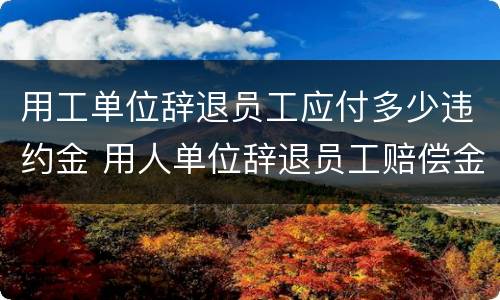 用工单位辞退员工应付多少违约金 用人单位辞退员工赔偿金怎么算