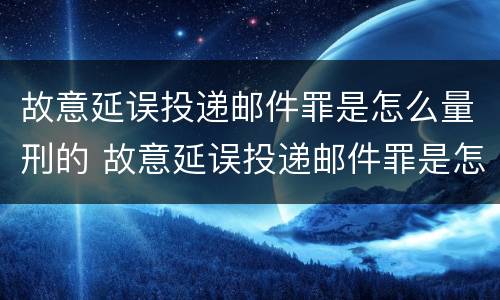 故意延误投递邮件罪是怎么量刑的 故意延误投递邮件罪是怎么量刑的案例