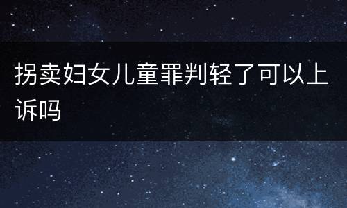 拐卖妇女儿童罪判轻了可以上诉吗