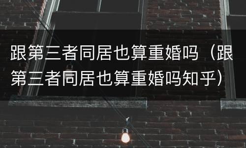 跟第三者同居也算重婚吗（跟第三者同居也算重婚吗知乎）