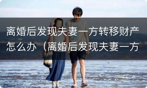离婚后发现夫妻一方转移财产怎么办（离婚后发现夫妻一方转移财产怎么办呢）