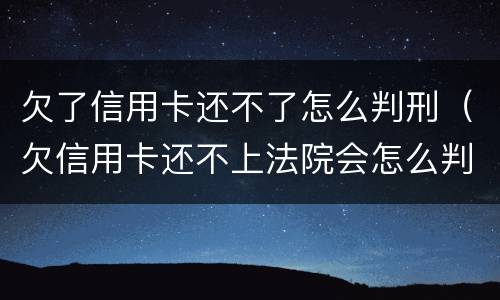 欠了信用卡还不了怎么判刑（欠信用卡还不上法院会怎么判）