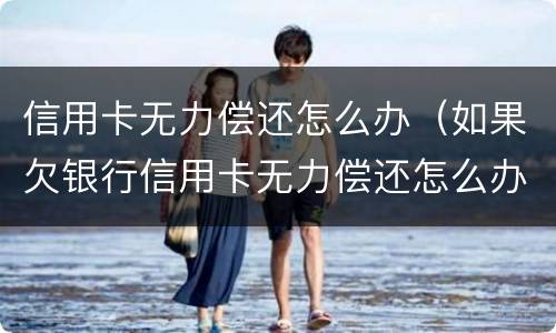 信用卡无力偿还怎么办（如果欠银行信用卡无力偿还怎么办）