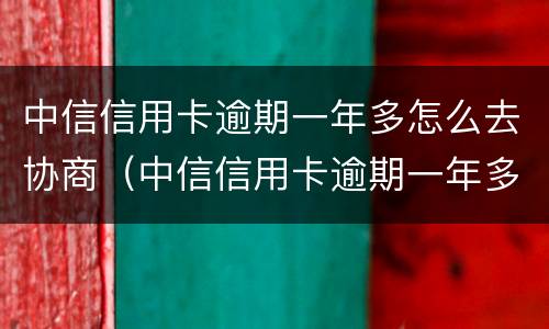 中信信用卡逾期一年多怎么去协商（中信信用卡逾期一年多怎么去协商分期）