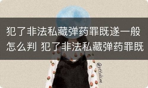 犯了非法私藏弹药罪既遂一般怎么判 犯了非法私藏弹药罪既遂一般怎么判刑