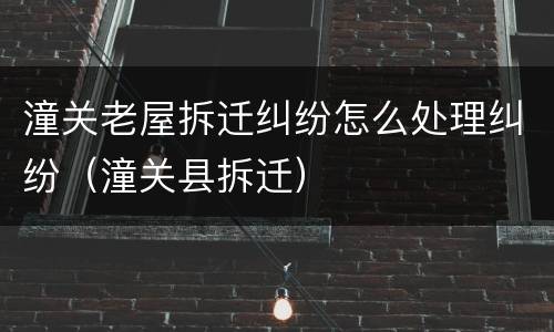 潼关老屋拆迁纠纷怎么处理纠纷（潼关县拆迁）
