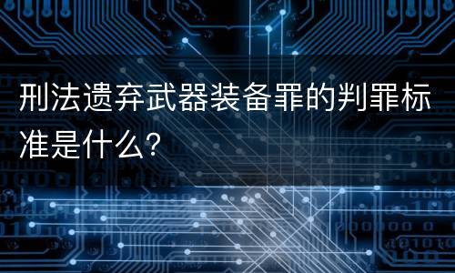 刑法遗弃武器装备罪的判罪标准是什么？