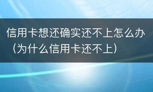 信用卡想还确实还不上怎么办（为什么信用卡还不上）