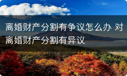 离婚财产分割有争议怎么办 对离婚财产分割有异议