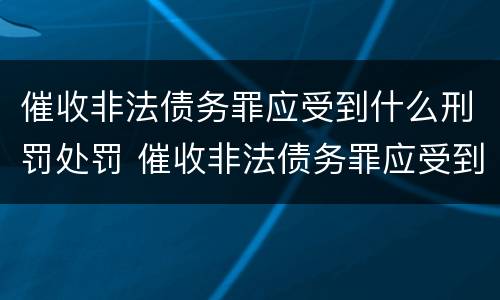 催收非法债务罪应受到什么刑罚处罚 催收非法债务罪应受到什么刑罚处罚呢