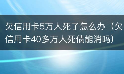 欠信用卡5万人死了怎么办（欠信用卡40多万人死债能消吗）