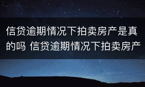 信贷逾期情况下拍卖房产是真的吗 信贷逾期情况下拍卖房产是真的吗吗