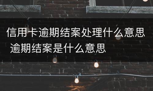 信用卡逾期结案处理什么意思 逾期结案是什么意思
