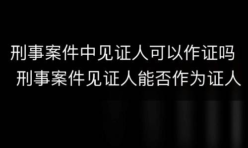 刑事案件中见证人可以作证吗 刑事案件见证人能否作为证人