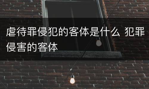 虐待罪侵犯的客体是什么 犯罪侵害的客体