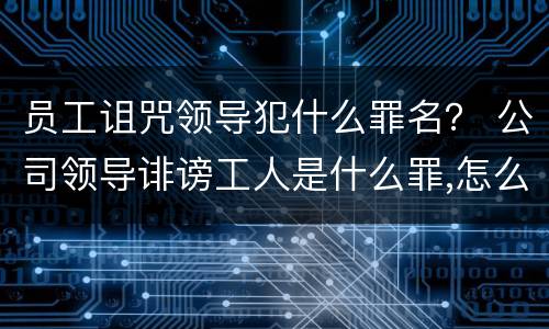员工诅咒领导犯什么罪名？ 公司领导诽谤工人是什么罪,怎么处罚