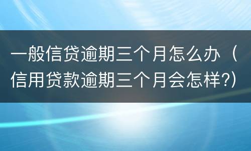 一般信贷逾期三个月怎么办（信用贷款逾期三个月会怎样?）
