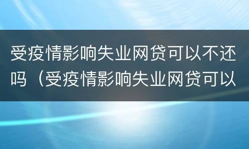 受疫情影响失业网贷可以不还吗（受疫情影响失业网贷可以不还吗）