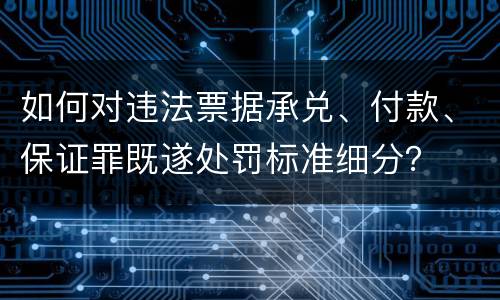如何对违法票据承兑、付款、保证罪既遂处罚标准细分？