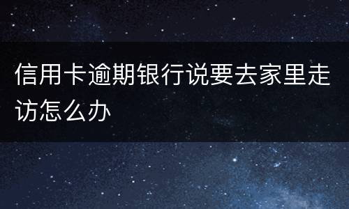 信用卡逾期银行说要去家里走访怎么办