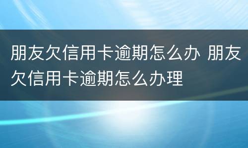 朋友欠信用卡逾期怎么办 朋友欠信用卡逾期怎么办理