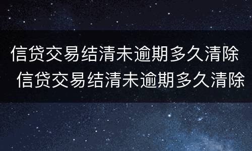 信贷交易结清未逾期多久清除 信贷交易结清未逾期多久清除征信