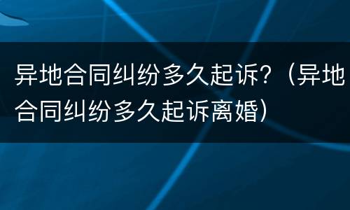 异地合同纠纷多久起诉?（异地合同纠纷多久起诉离婚）