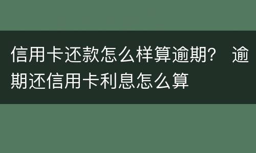 信用卡还款怎么样算逾期？ 逾期还信用卡利息怎么算