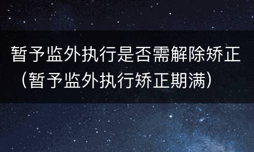 暂予监外执行是否需解除矫正（暂予监外执行矫正期满）