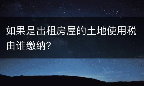 如果是出租房屋的土地使用税由谁缴纳？