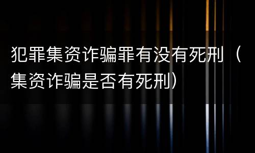 犯罪集资诈骗罪有没有死刑（集资诈骗是否有死刑）