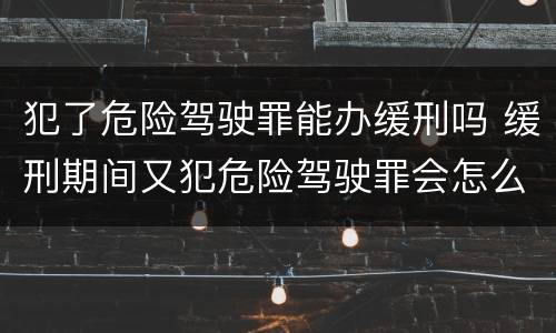 犯了危险驾驶罪能办缓刑吗 缓刑期间又犯危险驾驶罪会怎么样