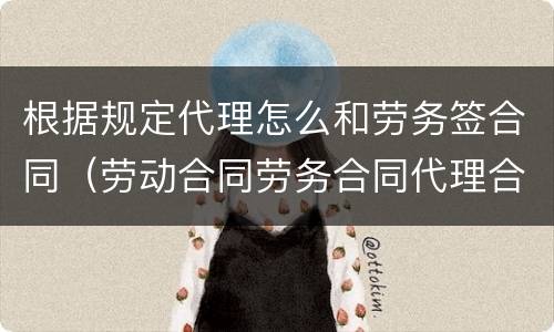 根据规定代理怎么和劳务签合同（劳动合同劳务合同代理合同）