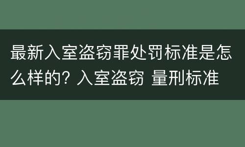 最新入室盗窃罪处罚标准是怎么样的? 入室盗窃 量刑标准