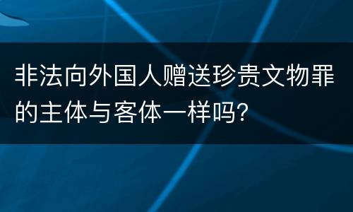 非法向外国人赠送珍贵文物罪的主体与客体一样吗？