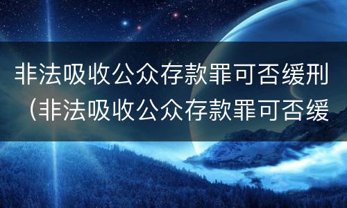 非法吸收公众存款罪可否缓刑（非法吸收公众存款罪可否缓刑处罚）