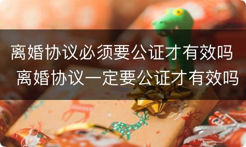 离婚协议必须要公证才有效吗 离婚协议一定要公证才有效吗