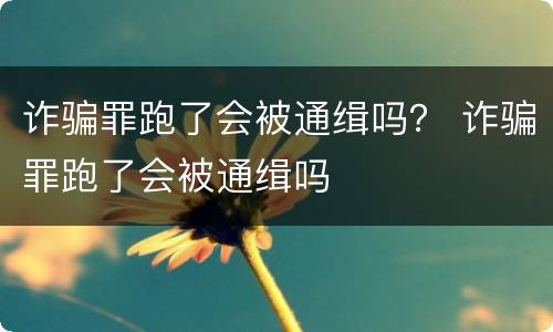 诈骗罪跑了会被通缉吗？ 诈骗罪跑了会被通缉吗