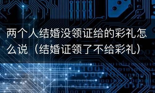 两个人结婚没领证给的彩礼怎么说（结婚证领了不给彩礼）