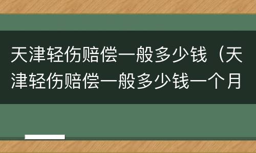 天津轻伤赔偿一般多少钱（天津轻伤赔偿一般多少钱一个月）