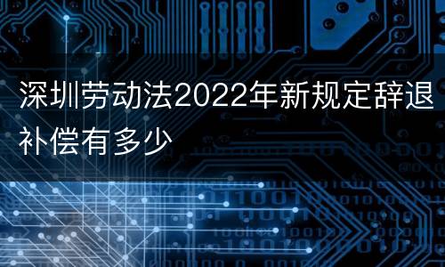 深圳劳动法2022年新规定辞退补偿有多少