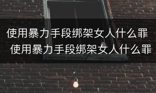 使用暴力手段绑架女人什么罪 使用暴力手段绑架女人什么罪名