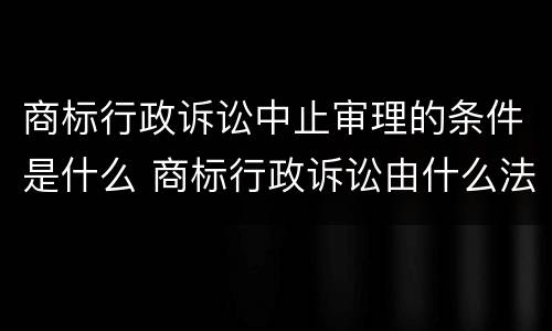 商标行政诉讼中止审理的条件是什么 商标行政诉讼由什么法院管辖