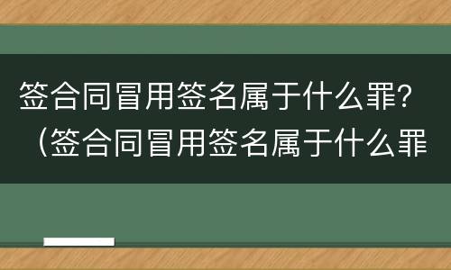 签合同冒用签名属于什么罪？（签合同冒用签名属于什么罪类）